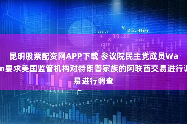 昆明股票配资网APP下载 参议院民主党成员Warren要求美国监管机构对特朗普家族的阿联酋交易进行调查