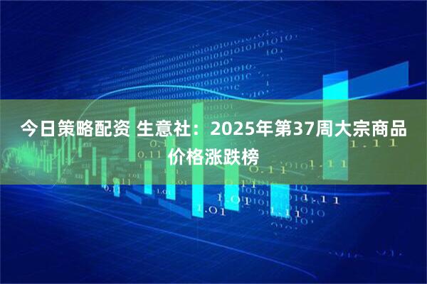 今日策略配资 生意社：2025年第37周大宗商品价格涨跌榜