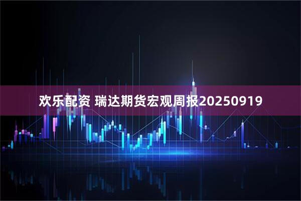 欢乐配资 瑞达期货宏观周报20250919