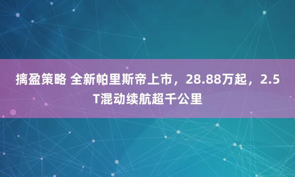 摛盈策略 全新帕里斯帝上市，28.88万起，2.5T混动续航超千公里