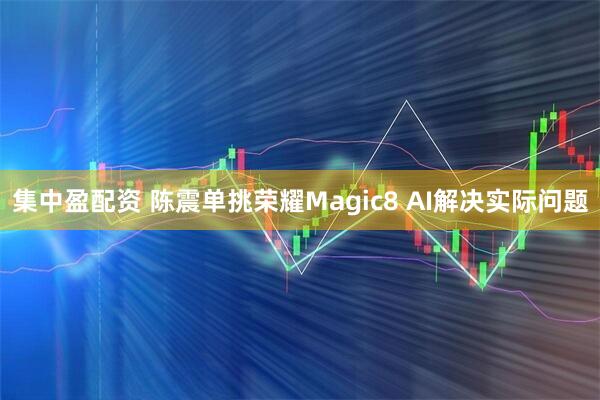 集中盈配资 陈震单挑荣耀Magic8 AI解决实际问题
