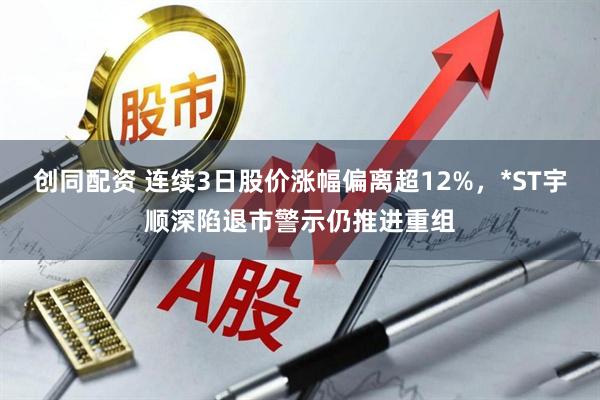 创同配资 连续3日股价涨幅偏离超12%，*ST宇顺深陷退市警示仍推进重组