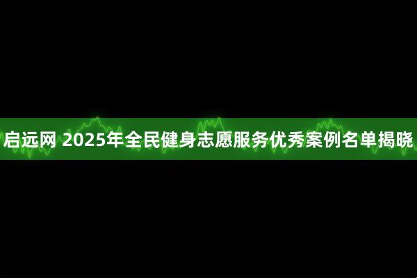 启远网 2025年全民健身志愿服务优秀案例名单揭晓
