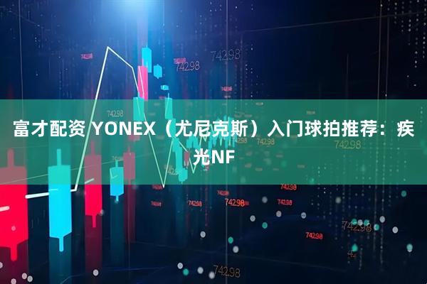 富才配资 YONEX（尤尼克斯）入门球拍推荐：疾光NF