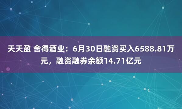 天天盈 舍得酒业：6月30日融资买入6588.81万元，融资融券余额14.71亿元