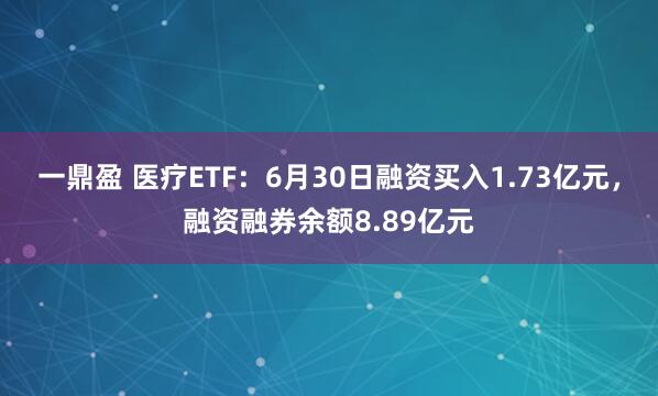 一鼎盈 医疗ETF：6月30日融资买入1.73亿元，融资融券余额8.89亿元