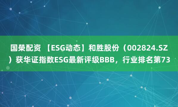 国榮配资 【ESG动态】和胜股份（002824.SZ）获华证指数ESG最新评级BBB，行业排名第73