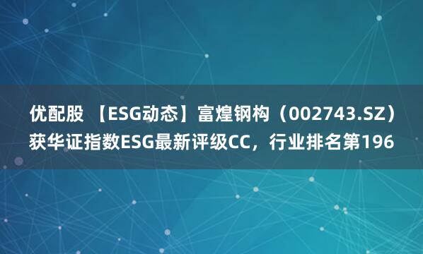 优配股 【ESG动态】富煌钢构（002743.SZ）获华证指数ESG最新评级CC，行业排名第196