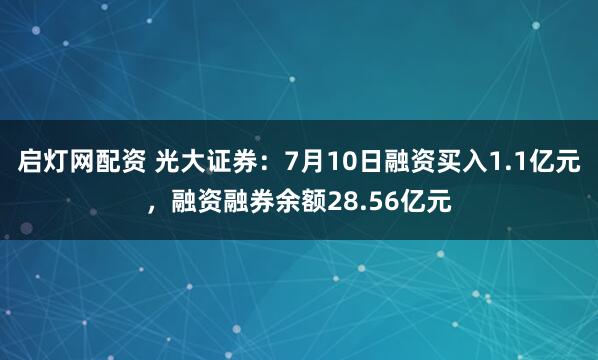 启灯网配资 光大证券：7月10日融资买入1.1亿元，融资融券余额28.56亿元