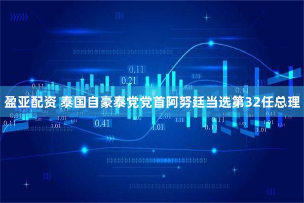 盈亚配资 泰国自豪泰党党首阿努廷当选第32任总理