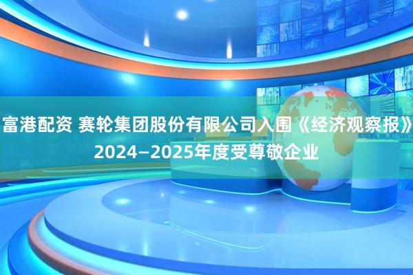 富港配资 赛轮集团股份有限公司入围《经济观察报》2024—2025年度受尊敬企业